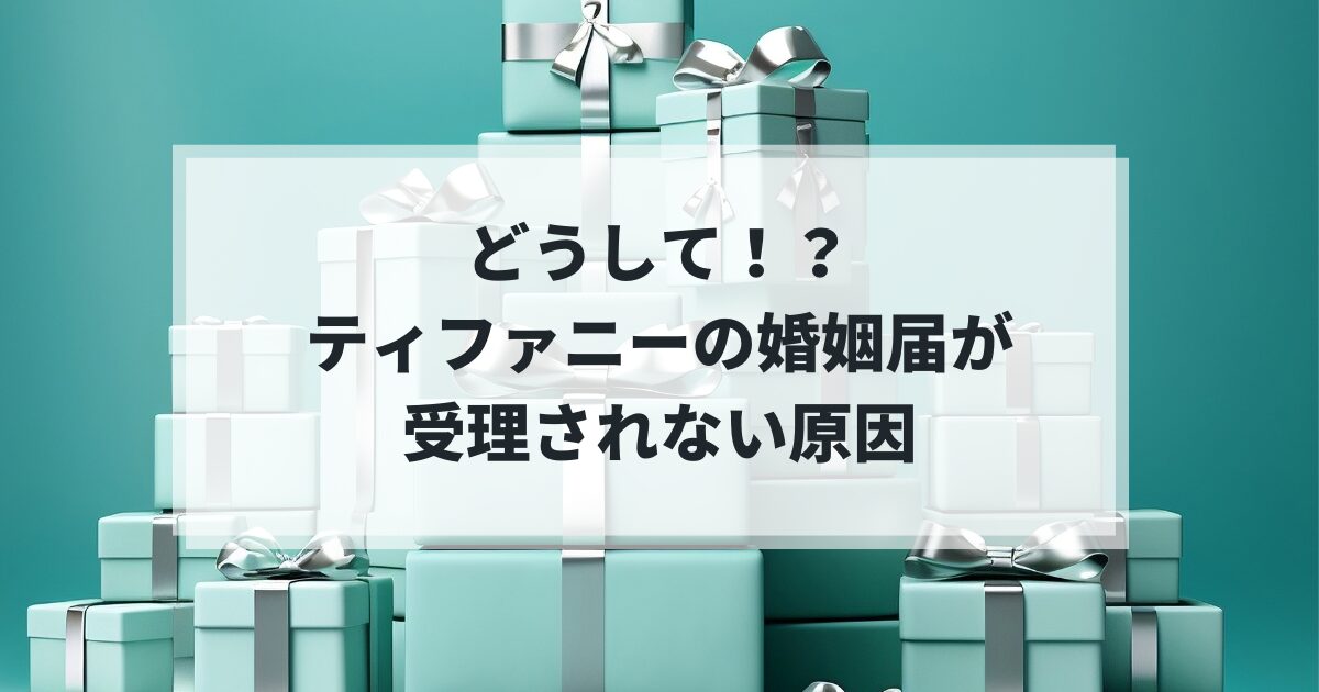 どうして！？ティファニーの婚姻届が受理されない原因とスムーズに提出するコツ